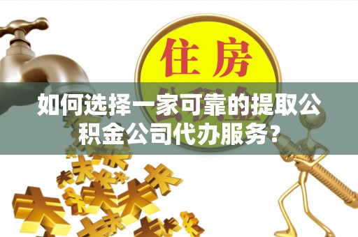 晋宁如何选择一家可靠的提取公积金公司代办服务？