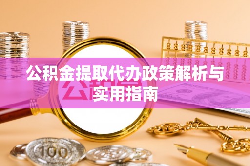 晋宁公积金提取代办政策解析与实用指南