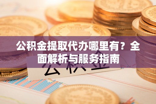 晋宁公积金提取代办哪里有？全面解析与服务指南