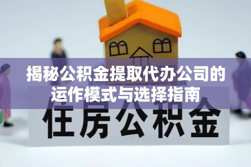 晋宁揭秘公积金提取代办公司的运作模式与选择指南