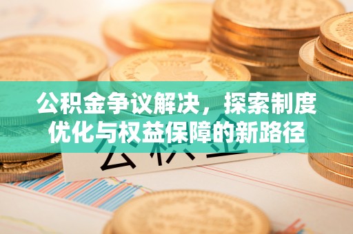 晋宁公积金争议解决，探索制度优化与权益保障的新路径
