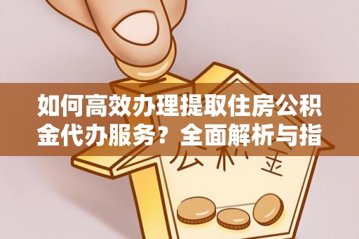 晋宁如何高效办理提取住房公积金代办服务？全面解析与指南