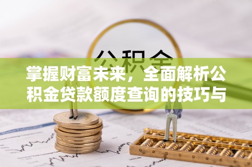 晋宁掌握财富未来，全面解析公积金贷款额度查询的技巧与策略