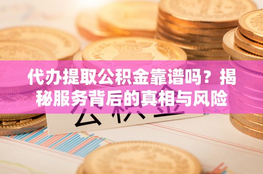晋宁代办提取公积金靠谱吗？揭秘服务背后的真相与风险