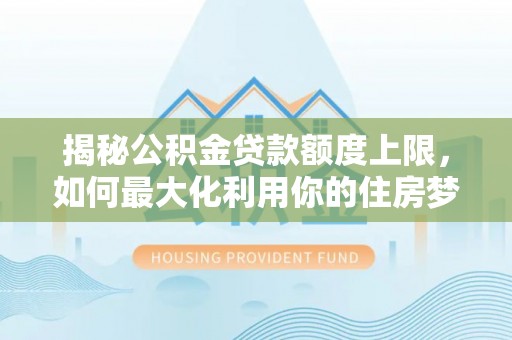 晋宁揭秘公积金贷款额度上限，如何最大化利用你的住房梦？