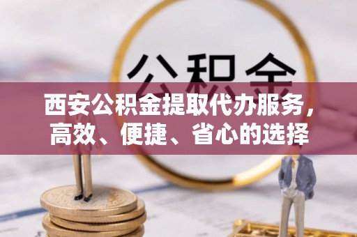 晋宁西安公积金提取代办服务，高效、便捷、省心的选择