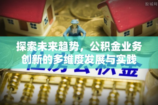 晋宁探索未来趋势，公积金业务创新的多维度发展与实践