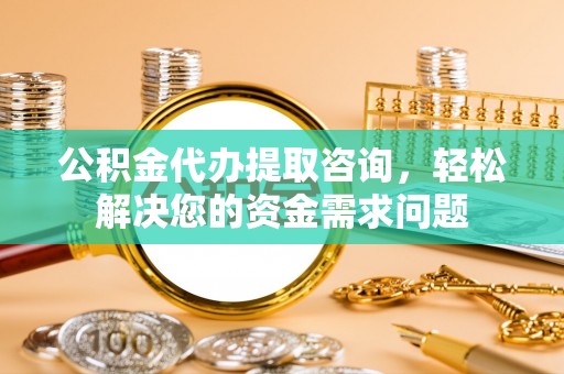 晋宁公积金代办提取咨询，轻松解决您的资金需求问题