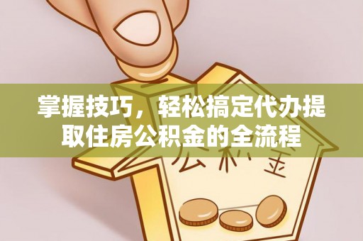 晋宁掌握技巧，轻松搞定代办提取住房公积金的全流程