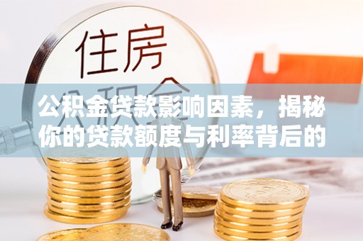 晋宁公积金贷款影响因素，揭秘你的贷款额度与利率背后的秘密