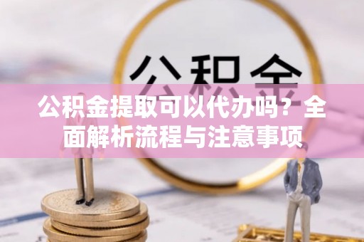 晋宁公积金提取可以代办吗？全面解析流程与注意事项