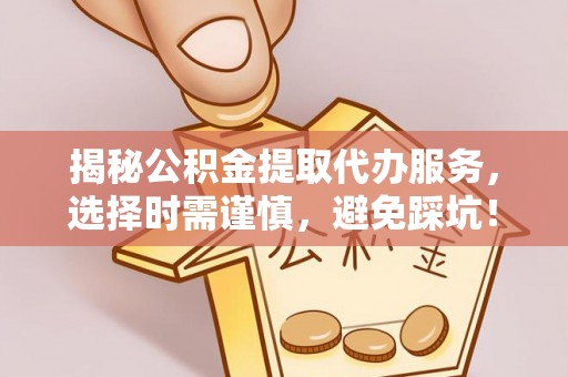 晋宁揭秘公积金提取代办服务，选择时需谨慎，避免踩坑！