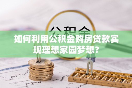 晋宁如何利用公积金购房贷款实现理想家园梦想？