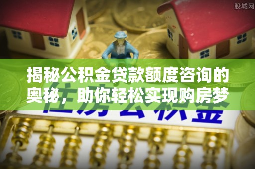 晋宁揭秘公积金贷款额度咨询的奥秘，助你轻松实现购房梦想
