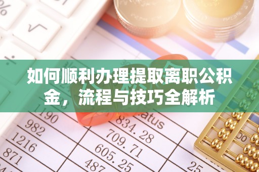晋宁如何顺利办理提取离职公积金，流程与技巧全解析