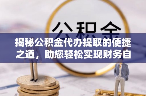 晋宁揭秘公积金代办提取的便捷之道，助您轻松实现财务自由
