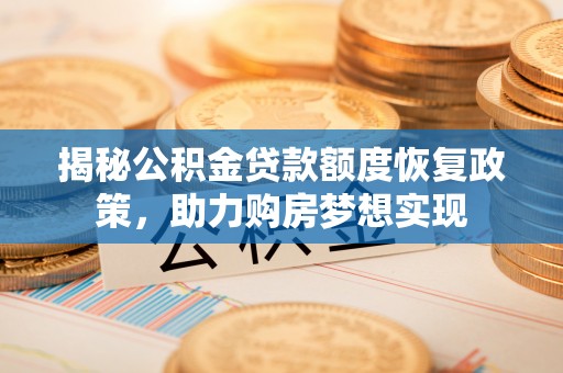 晋宁揭秘公积金贷款额度恢复政策，助力购房梦想实现
