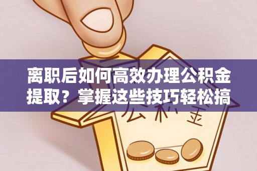 晋宁离职后如何高效办理公积金提取？掌握这些技巧轻松搞定