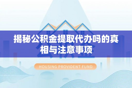 晋宁揭秘公积金提取代办吗的真相与注意事项