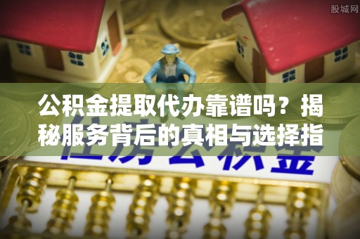 晋宁公积金提取代办靠谱吗？揭秘服务背后的真相与选择指南