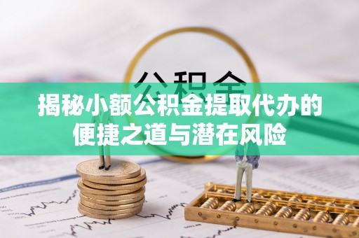 晋宁揭秘小额公积金提取代办的便捷之道与潜在风险