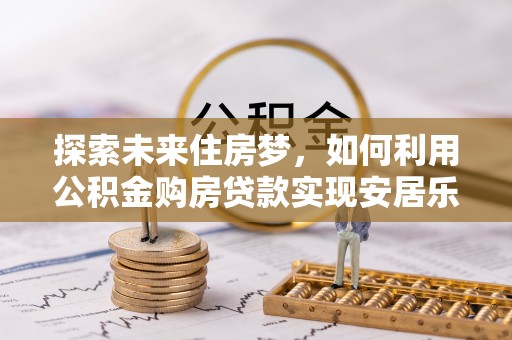 晋宁探索未来住房梦，如何利用公积金购房贷款实现安居乐业