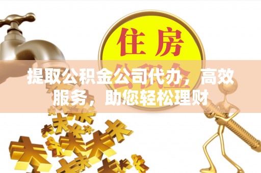 晋宁提取公积金公司代办，高效服务，助您轻松理财